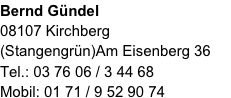 Bernd Gündel
08107 Kirchberg (Stangengrün)Am Eisenberg 36
Tel.: 03 76 06 / 3 44 68
Mobil: 01 71 / 9 52 90 74