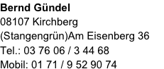 Bernd Gündel
08107 Kirchberg (Stangengrün)Am Eisenberg 36
Tel.: 03 76 06 / 3 44 68
Mobil: 01 71 / 9 52 90 74